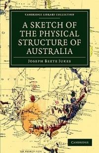 A Sketch of the Physical Structure of Australia: So Far as it is at Present Known - Joseph Beete Jukes - cover