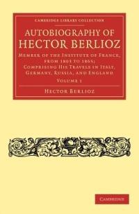 Autobiography of Hector Berlioz: Volume 1: Member of the Institute of France, from 1803 to 1869; Comprising his Travels in Italy, Germany, Russia, and England - Hector Berlioz - cover