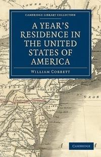 A Year's Residence in the United States of America: Treating of the Face of the Country, the Climate, the Soil... of the Expenses of Housekeeping... of the Manners and Customs of the People; and, of the Institutions of the Country... - William Cobbett - cover