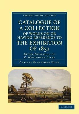 Catalogue of a Collection of Works on or Having Reference to the Exhibition of 1851: In the Possession of C. Wentworth Dilke - Charles Wentworth Dilke - cover