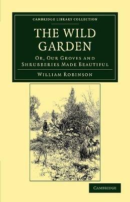 The Wild Garden: Or, Our Groves and Shrubberies Made Beautiful - William Robinson - cover