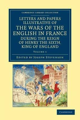 Letters and Papers Illustrative of the Wars of the English in France: During the Reign of Henry the Sixth, King of England - cover