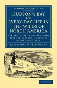 Hudson's Bay, or, Every-day Life in the Wilds of North America: During Six Years' Residence in the Territories of the Honourable Hudson's Bay Company - Robert Michael Ballantyne - cover