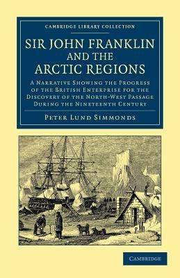 Sir John Franklin and the Arctic Regions: A Narrative Showing the Progress of the British Enterprise for the Discovery of the North-West Passage during the Nineteenth Century - Peter Lund Simmonds - cover