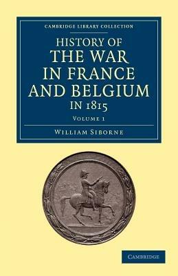 History of the War in France and Belgium, in 1815: Containing Minute Details of the Battles of Quatre-Bras, Ligny, Wavre, and Waterloo - William Siborne - cover