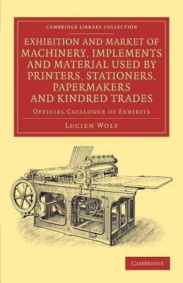 Exhibition and Market of Machinery, Implements and Material Used by Printers, Stationers, Papermakers and Kindred Trades: Official Catalogue of Exhibits - Lucien Wolf - cover