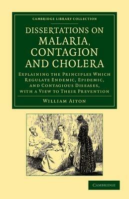 Dissertations on Malaria, Contagion and Cholera: Explaining the Principles Which Regulate Endemic, Epidemic, and Contagious Diseases, with a View to their Prevention - William Aiton - cover