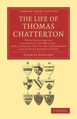 The Life of Thomas Chatterton: With Criticisms on his Genius and Writings, and a Concise View of the Controversy Concerning Rowley's Poems - George Gregory - cover