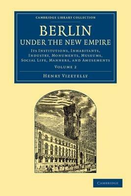 Berlin under the New Empire: Volume 2: Its Institutions, Inhabitants, Industry, Monuments, Museums, Social Life, Manners, and Amusements - Henry Vizetelly - cover