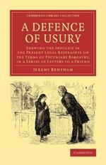 A Defence of Usury: Shewing the Impolicy of the Present Legal Restraints on the Terms of Pecuniary Bargains, in a Series of Letters to a Friend