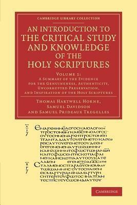 An Introduction to the Critical Study and Knowledge of the Holy Scriptures: Volume 1, A Summary of the Evidence for the Genuineness, Authenticity, Uncorrupted Preservation, and Inspiration of the Holy Scriptures - Thomas Hartwell Horne,Samuel Davidson,Samuel Prideaux Tregelles - cover