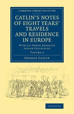 Catlin's Notes of Eight Years' Travels and Residence in Europe: Volume 2: With his North American Indian Collection - George Catlin - cover
