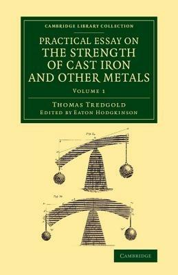 Practical Essay on the Strength of Cast Iron and Other Metals: Containing Practical Rules, Tables, and Examples, Founded on a Series of Experiments, with an Extensive Table of the Properties of Materials - Thomas Tredgold - cover