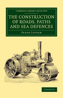 The Construction of Roads, Paths and Sea Defences: With Portions Relating to Private Street Repairs, Specification Clauses, Prices for Estimating, and Engineer's Replies to Queries - Frank Latham - cover