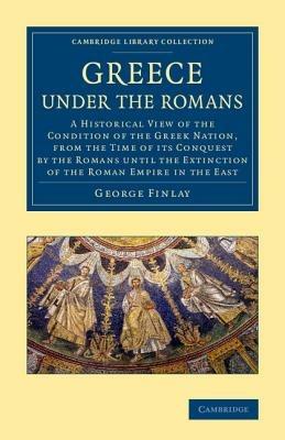 Greece under the Romans: A Historical View of the Condition of the Greek Nation, from the Time of its Conquest by the Romans until the Extinction of the Roman Empire in the East - George Finlay - cover