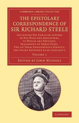The Epistolary Correspondence of Sir Richard Steele: Including his Familiar Letters to his Wife and Daughters, to Which Are Prefixed, Fragments of Three Plays, Two of Them Undoubtedly Steele's, the Third Supposed to Be Addison's - Richard Steele - cover
