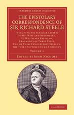 The Epistolary Correspondence of Sir Richard Steele: Including his Familiar Letters to his Wife and Daughters, to Which Are Prefixed, Fragments of Three Plays, Two of Them Undoubtedly Steele's, the Third Supposed to Be Addison's