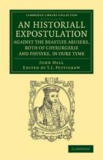 An Historiall Expostulation against the Beastlye Abusers, Both of Chyrurgerie and Physyke, in oure Tyme: With a Goodlye Doctrine and Instruction, Necessarye to Be Marked and Followed, of All True Chirurgiens