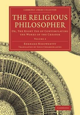 The Religious Philosopher: Or, The Right Use of Contemplating the Works of the Creator - Bernard Nieuwentyt - cover