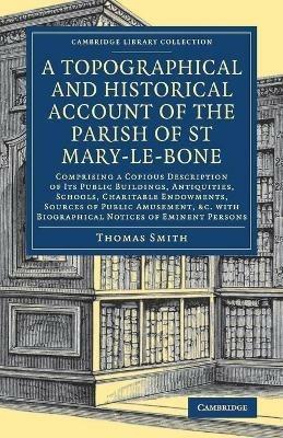 A Topographical and Historical Account of the Parish of St Mary-le-Bone: Comprising a Copious Description of its Public Buildings, Antiquities, Schools, Charitable Endowments, Sources of Public Amusement, etc. with Biographical Notices of Eminent Persons - Thomas Smith - cover