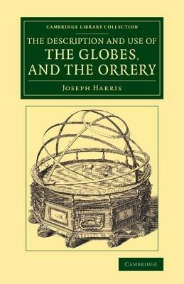 The Description and Use of the Globes, and the Orrery: To Which Is Prefixed, by Way of Introduction, a Brief Account of the Solar System - Joseph Harris - cover