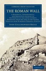 The Roman Wall: A Historical, Topographical, and Descriptive Account of the Barrier of the Lower Isthmus, Extending from the Tyne to the Solway, Deduced from Numerous Personal Surveys