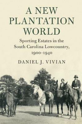A New Plantation World: Sporting Estates in the South Carolina Lowcountry, 1900–1940 - Daniel J. Vivian - cover