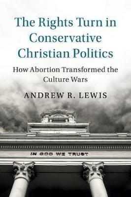 The Rights Turn in Conservative Christian Politics: How Abortion Transformed the Culture Wars - Andrew R. Lewis - cover