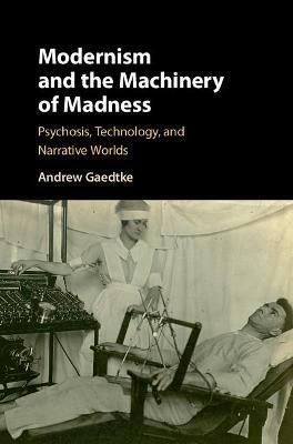 Modernism and the Machinery of Madness: Psychosis, Technology, and Narrative Worlds - Andrew Gaedtke - cover