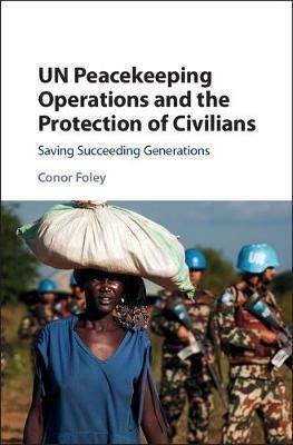 UN Peacekeeping Operations and the Protection of Civilians: Saving Succeeding Generations - Conor Foley - cover