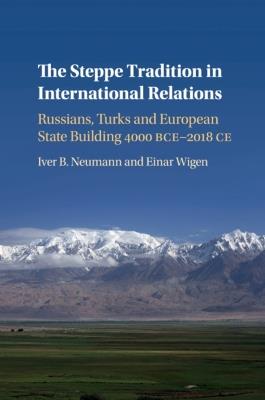 The Steppe Tradition in International Relations: Russians, Turks and European State Building 4000 BCE-2017 CE - Iver B. Neumann,Einar Wigen - cover