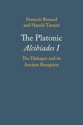 The Platonic Alcibiades I: The Dialogue and its Ancient Reception - Francois Renaud,Harold Tarrant - cover