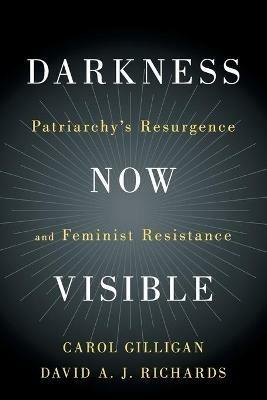 Darkness Now Visible: Patriarchy's Resurgence and Feminist Resistance - Carol Gilligan,David A. J. Richards - cover