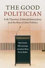 The Good Politician: Folk Theories, Political Interaction, and the Rise of Anti-Politics