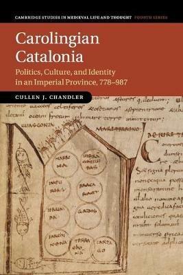 Carolingian Catalonia: Politics, Culture, and Identity in an Imperial Province, 778-987 - Cullen J. Chandler - cover