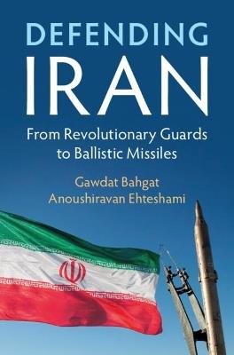 Defending Iran: From Revolutionary Guards to Ballistic Missiles - Gawdat Bahgat,Anoushiravan Ehteshami - cover