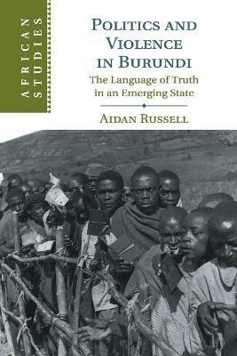 Politics and Violence in Burundi: The Language of Truth in an Emerging State - Aidan Russell - cover