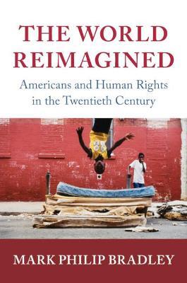 The World Reimagined: Americans and Human Rights in the Twentieth Century - Mark Philip Bradley - cover