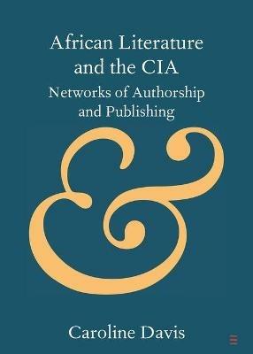 African Literature and the CIA: Networks of Authorship and Publishing - Caroline Davis - cover