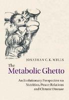 The Metabolic Ghetto: An Evolutionary Perspective on Nutrition, Power Relations and Chronic Disease - Jonathan C. K. Wells - cover