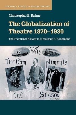 The Globalization of Theatre 1870-1930: The Theatrical Networks of Maurice E. Bandmann - Christopher B. Balme - cover