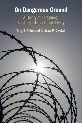 On Dangerous Ground: A Theory of Bargaining, Border Settlement, and Rivalry - Toby J. Rider,Andrew P. Owsiak - cover