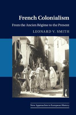 French Colonialism: From the Ancien Régime to the Present - Leonard V. Smith - cover