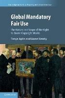 Global Mandatory Fair Use: The Nature and Scope of the Right to Quote Copyright Works - Tanya Aplin,Lionel Bently - cover