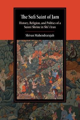 The Sufi Saint of Jam: History, Religion, and Politics of a Sunni Shrine in Shi'i Iran - Shivan Mahendrarajah - cover