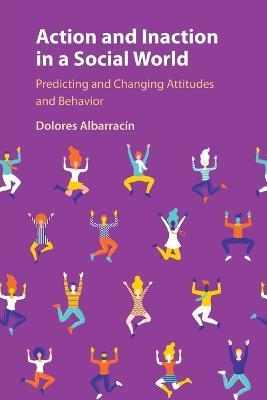 Action and Inaction in a Social World: Predicting and Changing Attitudes and Behavior - Dolores Albarracin - cover