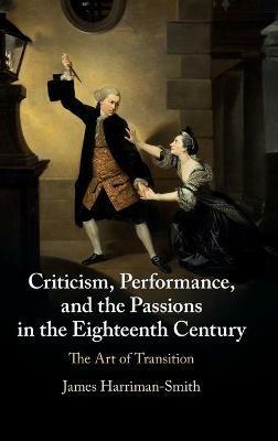 Criticism, Performance, and the Passions in the Eighteenth Century: The Art of Transition - James Harriman-Smith - cover