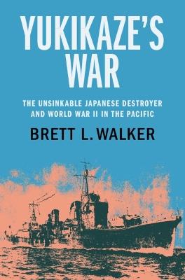 Yukikaze's War: The Unsinkable Japanese Destroyer and World War II in the Pacific - Brett L. Walker - cover