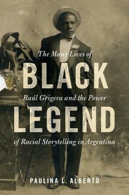 Black Legend: The Many Lives of Raul Grigera and the Power of Racial Storytelling in Argentina - Paulina L. Alberto - cover