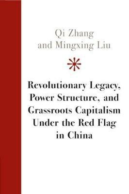 Revolutionary Legacy, Power Structure, and Grassroots Capitalism under the Red Flag in China - Qi Zhang,Mingxing Liu - cover